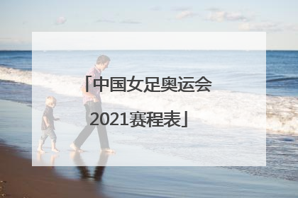 「中国女足奥运会2021赛程表」中国女足奥运会2021赛程表积分