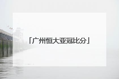 「广州恒大亚冠比分」广州恒大亚冠直播在线观看