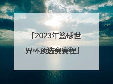 「2023年篮球世界杯预选赛赛程」2020篮球世界杯预选赛中国队赛程