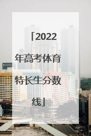 「2022年高考体育特长生分数线」2022年高考体育特长生分数线预测多少分,山东省济南市