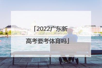 「2022广东新高考要考体育吗」2022年广东新高考物理分析