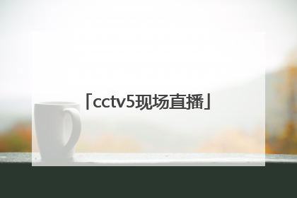 「cctv5现场直播」cctv5现场直播足球比赛