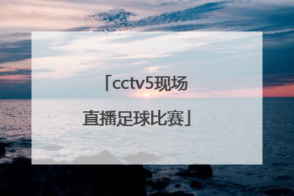 「cctv5现场直播足球比赛」今晚中超足球比赛直播cctv5
